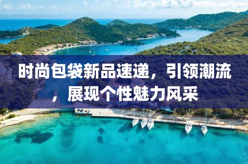 时尚包袋新品速递，引领潮流，展现个性魅力风采
