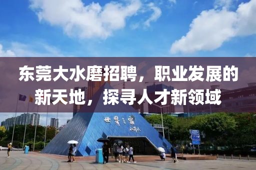 东莞大水磨招聘，职业发展的新天地，探寻人才新领域