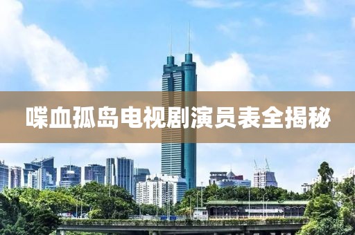喋血孤岛电视剧演员表全揭秘