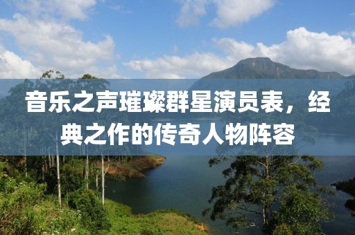 音乐之声璀璨群星演员表，经典之作的传奇人物阵容