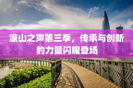凉山之声第三季，传承与创新的力量闪耀登场