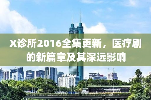 X诊所2016全集更新，医疗剧的新篇章及其深远影响