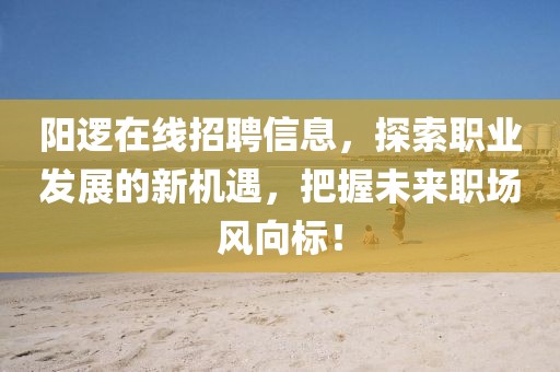 阳逻在线招聘信息，探索职业发展的新机遇，把握未来职场风向标！