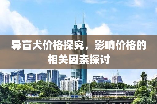 导盲犬价格探究，影响价格的相关因素探讨