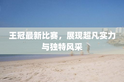 王冠最新比赛，展现超凡实力与独特风采