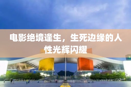 电影绝境逢生，生死边缘的人性光辉闪耀