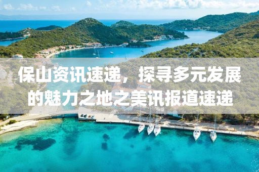 保山资讯速递，探寻多元发展的魅力之地之美讯报道速递