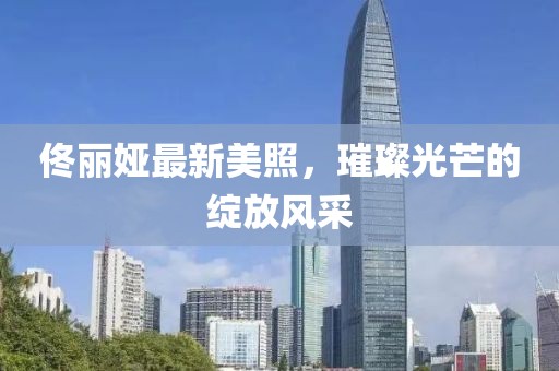 佟丽娅最新美照，璀璨光芒的绽放风采