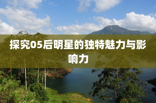 探究05后明星的独特魅力与影响力