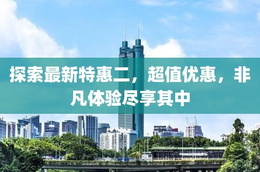 探索最新特惠二，超值优惠，非凡体验尽享其中