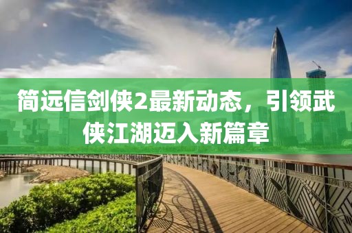 简远信剑侠2最新动态，引领武侠江湖迈入新篇章
