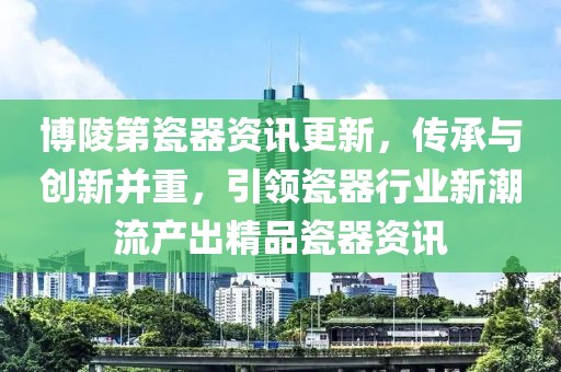 博陵第瓷器资讯更新，传承与创新并重，引领瓷器行业新潮流产出精品瓷器资讯