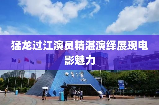 猛龙过江演员精湛演绎展现电影魅力