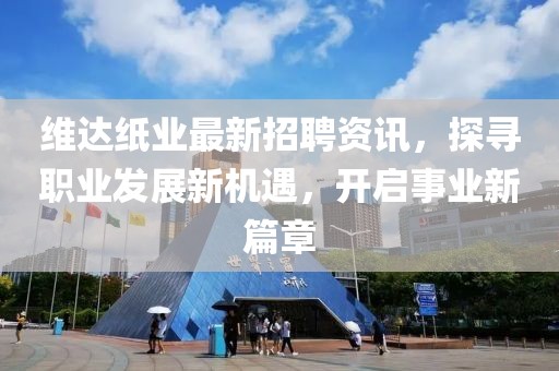 维达纸业最新招聘资讯，探寻职业发展新机遇，开启事业新篇章