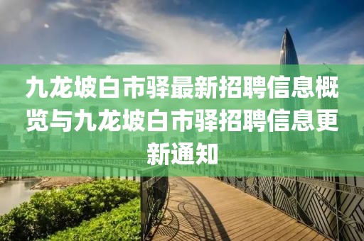 九龙坡白市驿最新招聘信息概览与九龙坡白市驿招聘信息更新通知