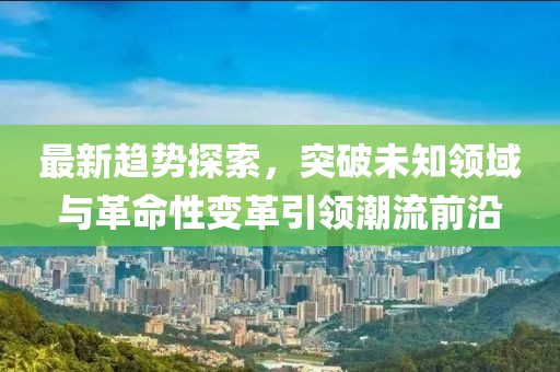 最新趋势探索，突破未知领域与革命性变革引领潮流前沿