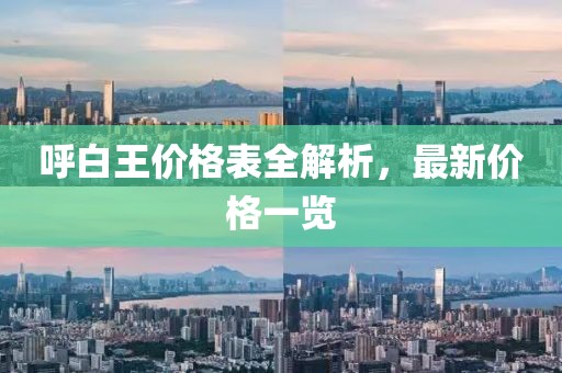 呼白王价格表全解析，最新价格一览