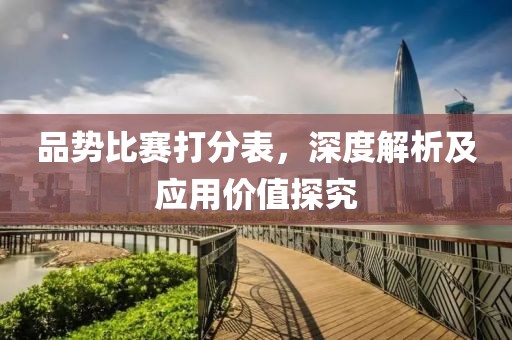 品势比赛打分表，深度解析及应用价值探究