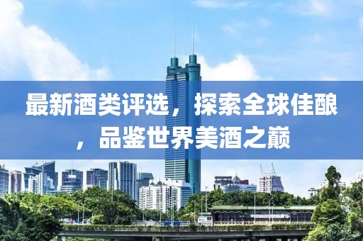 最新酒类评选，探索全球佳酿，品鉴世界美酒之巅