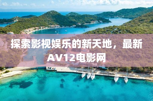 探索影视娱乐的新天地，最新AV12电影网