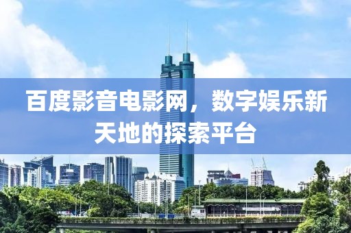 百度影音电影网，数字娱乐新天地的探索平台