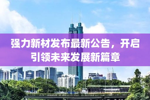强力新材发布最新公告，开启引领未来发展新篇章