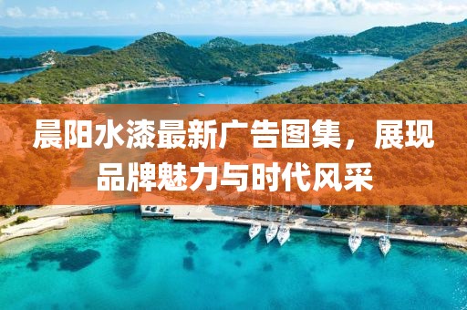 晨阳水漆最新广告图集，展现品牌魅力与时代风采