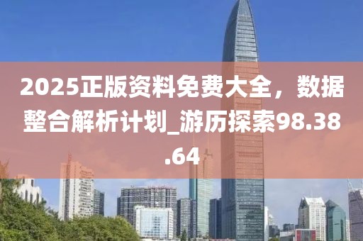2025正版资料免费大全，数据整合解析计划_游历探索98.38.64