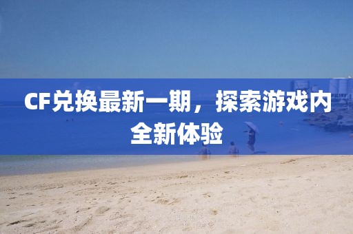 CF兑换最新一期，探索游戏内全新体验