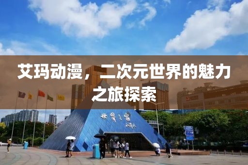艾玛动漫，二次元世界的魅力之旅探索