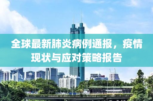 全球最新肺炎病例通报，疫情现状与应对策略报告