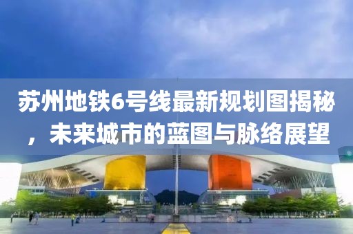 苏州地铁6号线最新规划图揭秘，未来城市的蓝图与脉络展望