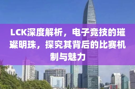 LCK深度解析，电子竞技的璀璨明珠，探究其背后的比赛机制与魅力