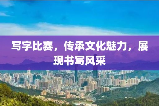 写字比赛，传承文化魅力，展现书写风采