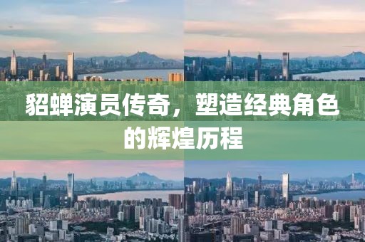 貂蝉演员传奇，塑造经典角色的辉煌历程