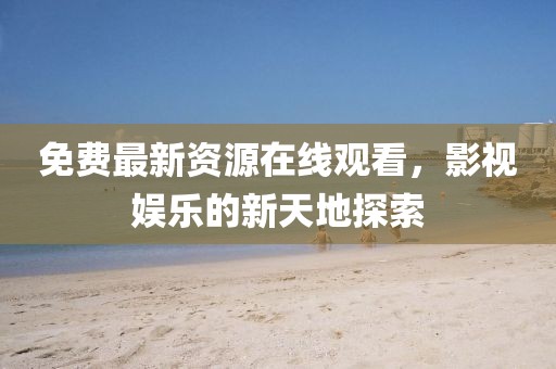 免费最新资源在线观看，影视娱乐的新天地探索