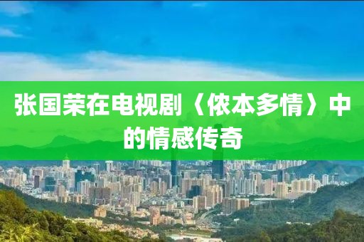 张国荣在电视剧〈侬本多情〉中的情感传奇
