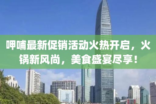 呷哺最新促销活动火热开启，火锅新风尚，美食盛宴尽享！