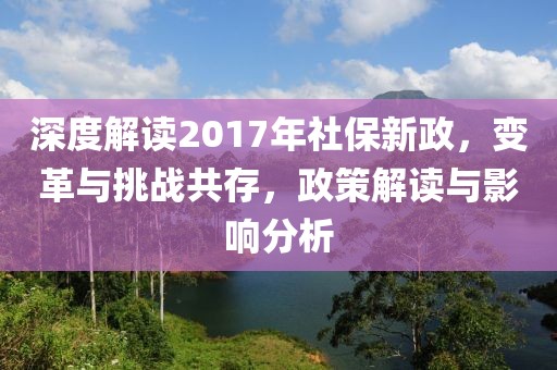 深度解读2017年社保新政，变革与挑战共存，政策解读与影响分析