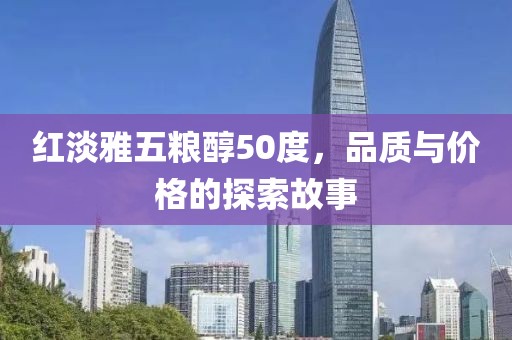 红淡雅五粮醇50度，品质与价格的探索故事