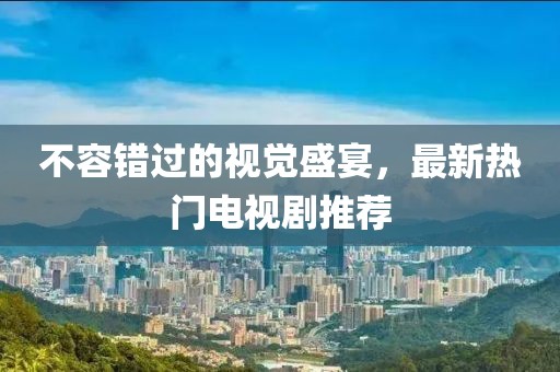 不容错过的视觉盛宴，最新热门电视剧推荐