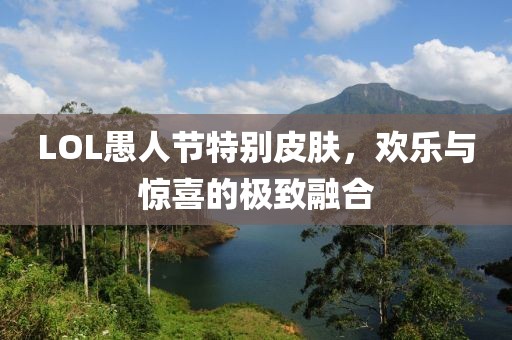LOL愚人节特别皮肤，欢乐与惊喜的极致融合