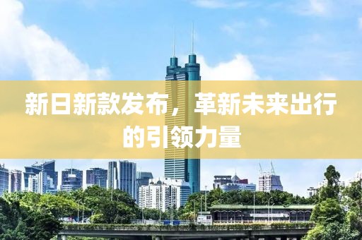 新日新款发布，革新未来出行的引领力量