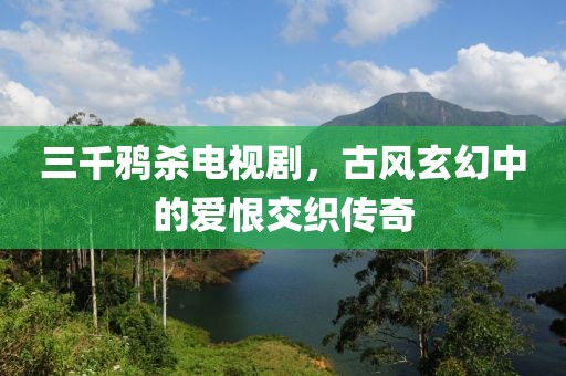 三千鸦杀电视剧，古风玄幻中的爱恨交织传奇