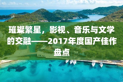 璀璨繁星，影视、音乐与文学的交融——2017年度国产佳作盘点