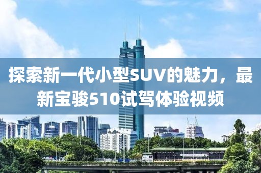 探索新一代小型SUV的魅力，最新宝骏510试驾体验视频