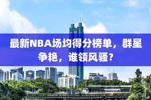 最新NBA场均得分榜单，群星争艳，谁领风骚？
