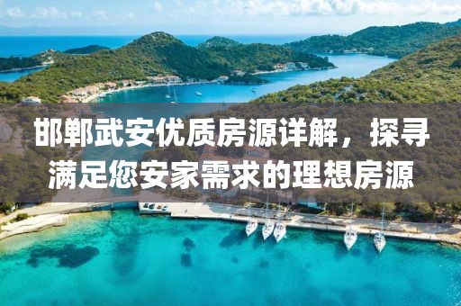 邯郸武安优质房源详解，探寻满足您安家需求的理想房源