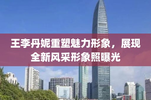 王李丹妮重塑魅力形象，展现全新风采形象照曝光