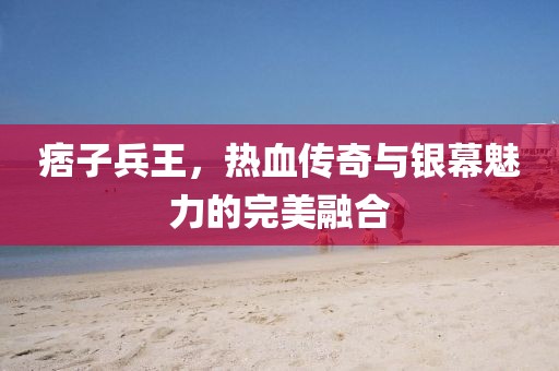 痞子兵王，热血传奇与银幕魅力的完美融合